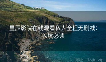 星辰影院在线观看私人全程无删减：入坑必读