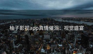 柚子影视app真情催泪：视觉盛宴