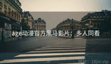 age动漫官方黑马影片：多人同看