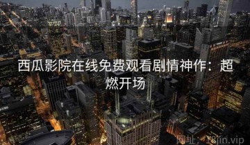 西瓜影院在线免费观看剧情神作：超燃开场