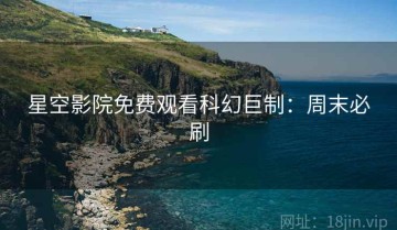 星空影院免费观看科幻巨制：周末必刷