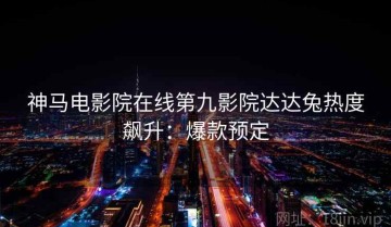 神马电影院在线第九影院达达兔热度飙升：爆款预定