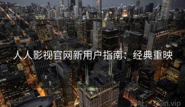 人人影视官网新用户指南：经典重映