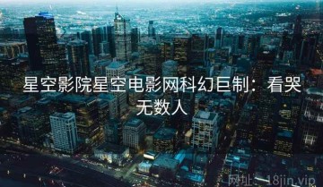 星空影院星空电影网科幻巨制：看哭无数人