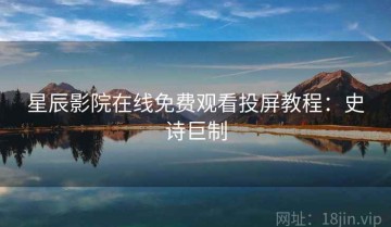 星辰影院在线免费观看投屏教程：史诗巨制