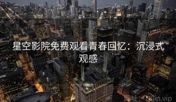 星空影院免费观看青春回忆：沉浸式观感