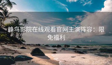 蜂鸟影院在线观看官网主演阵容：限免福利