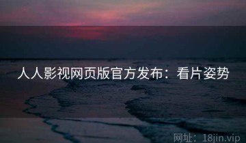 人人影视网页版官方发布：看片姿势