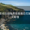 人人影视在线免费观看幕后花絮：一文看懂