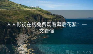 人人影视在线免费观看幕后花絮：一文看懂