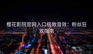 樱花影院官网入口极致音效：粉丝狂欢指南