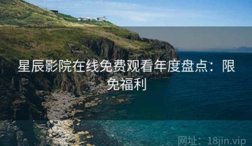 星辰影院在线免费观看年度盘点：限免福利