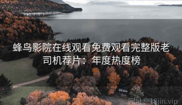 蜂鸟影院在线观看免费观看完整版老司机荐片：年度热度榜
