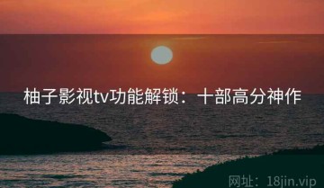 柚子影视tv功能解锁：十部高分神作