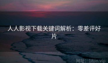 人人影视下载关键词解析：零差评好片