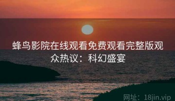 蜂鸟影院在线观看免费观看完整版观众热议：科幻盛宴
