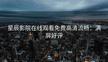 星辰影院在线观看免费高清流畅：满屏好评