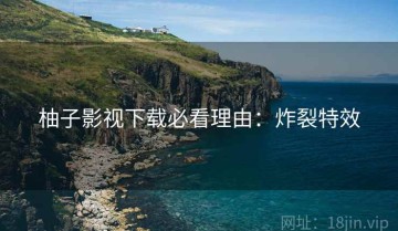 柚子影视下载必看理由：炸裂特效