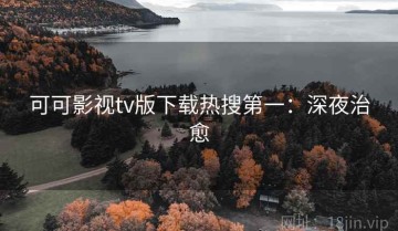 可可影视tv版下载热搜第一：深夜治愈