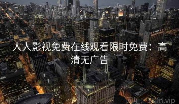 人人影视免费在线观看限时免费：高清无广告