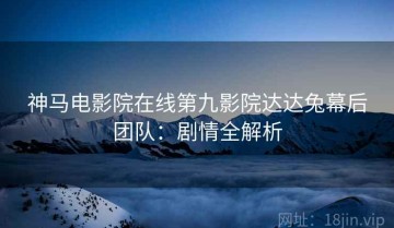 神马电影院在线第九影院达达兔幕后团队：剧情全解析