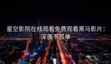 星空影院在线观看免费观看黑马影片：深夜不孤单