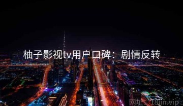 柚子影视tv用户口碑：剧情反转