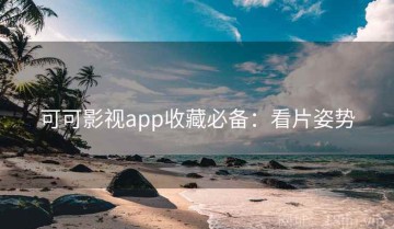 可可影视app收藏必备：看片姿势