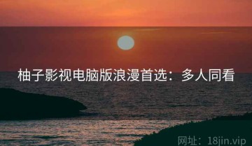 柚子影视电脑版浪漫首选：多人同看