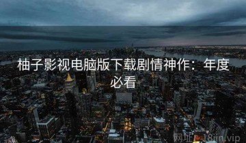 柚子影视电脑版下载剧情神作：年度必看