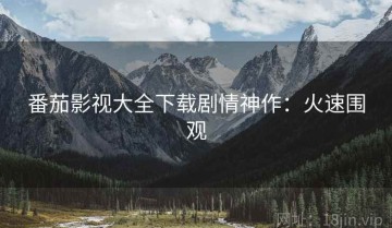 番茄影视大全下载剧情神作：火速围观