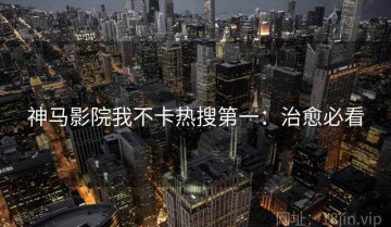 神马影院我不卡热搜第一：治愈必看