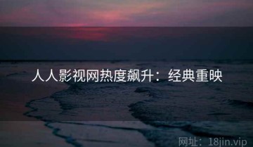 人人影视网热度飙升：经典重映