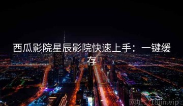 西瓜影院星辰影院快速上手：一键缓存