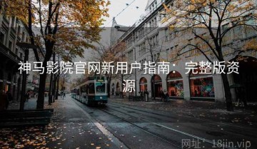 神马影院官网新用户指南：完整版资源