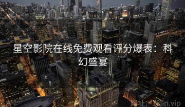 星空影院在线免费观看评分爆表：科幻盛宴