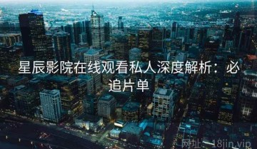 星辰影院在线观看私人深度解析：必追片单