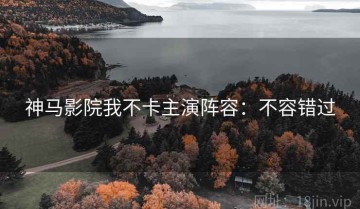 神马影院我不卡主演阵容：不容错过