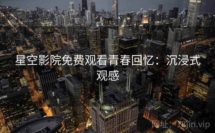 星空影院免费观看青春回忆：沉浸式观感