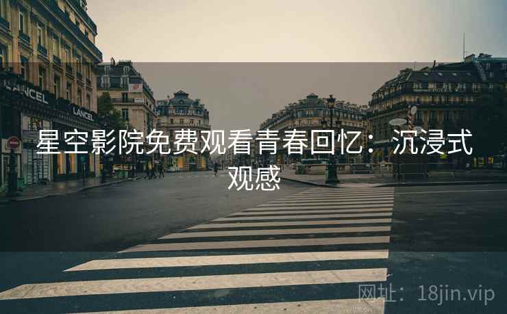 星空影院免费观看青春回忆：沉浸式观感