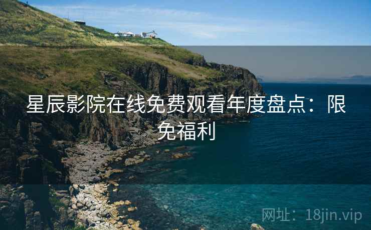 星辰影院在线免费观看年度盘点：限免福利