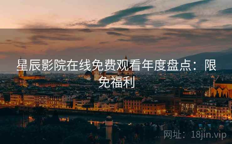 星辰影院在线免费观看年度盘点：限免福利
