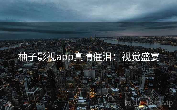 柚子影视app真情催泪：视觉盛宴