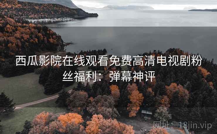 西瓜影院在线观看免费高清电视剧粉丝福利：弹幕神评