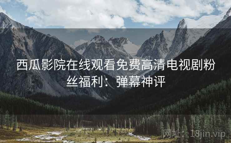 西瓜影院在线观看免费高清电视剧粉丝福利：弹幕神评