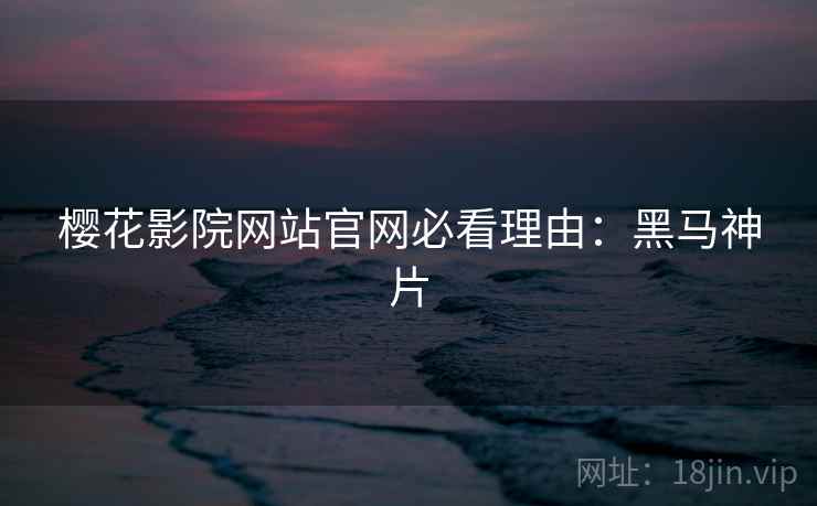 樱花影院网站官网必看理由：黑马神片