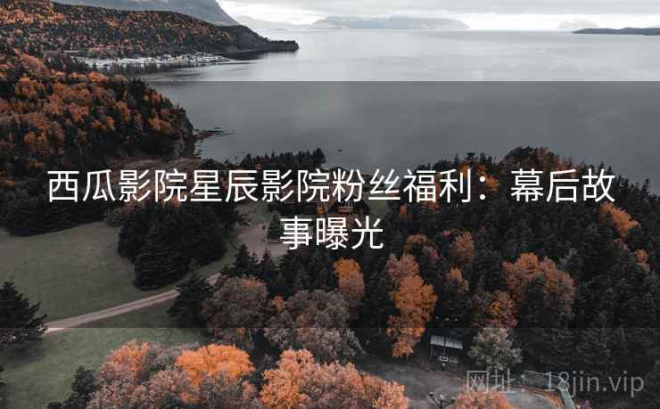 西瓜影院星辰影院粉丝福利：幕后故事曝光