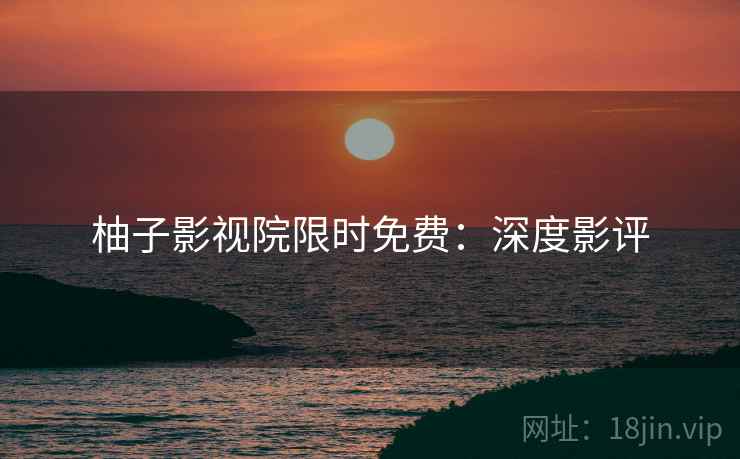 柚子影视院限时免费：深度影评