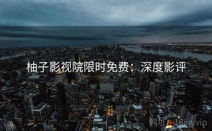 柚子影视院限时免费：深度影评