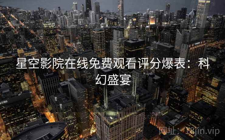 星空影院在线免费观看评分爆表：科幻盛宴